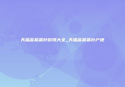 天福茗茶茶叶价钱大全_天福茗茶茶叶产地