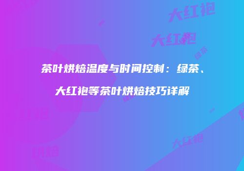 茶叶烘焙温度与时间控制：绿茶、大红袍等茶叶烘焙技巧详解