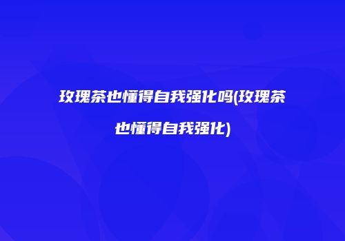 玫瑰茶也懂得自我强化吗(玫瑰茶也懂得自我强化)