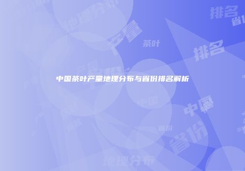 中国茶叶产量地理分布与省份排名解析
