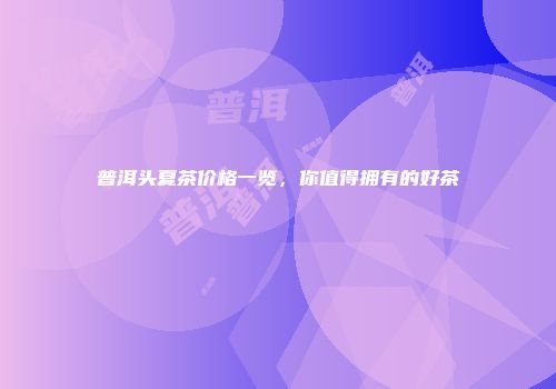 普洱头夏茶价格一览，你值得拥有的好茶