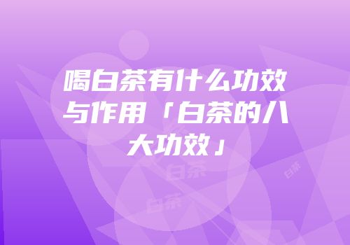 喝白茶有什么功效与作用「白茶的八大功效」