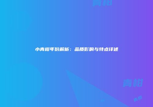 小青柑年份解析：品质影响与特点详述