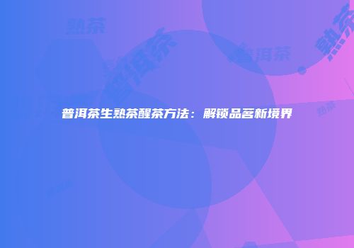 普洱茶生熟茶醒茶方法：解锁品茗新境界