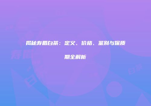 揭秘寿眉白茶：定义、价格、鉴别与保质期全解析