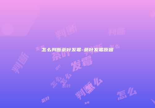 怎么判断茶叶发霉-茶叶发霉原因