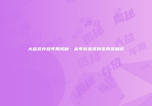 大益茶存放年限揭秘：从年份选择到生肖茶知识