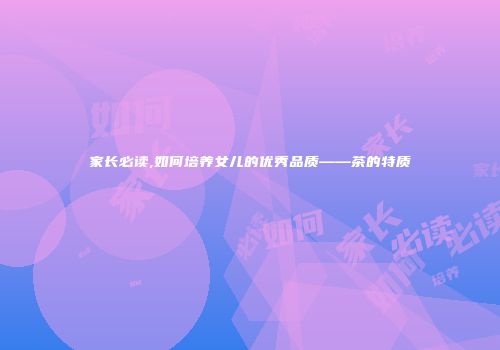 家长必读,如何培养女儿的优秀品质——茶的特质