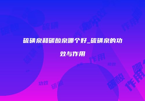 硫磺泉和碳酸泉哪个好_硫磺泉的功效与作用