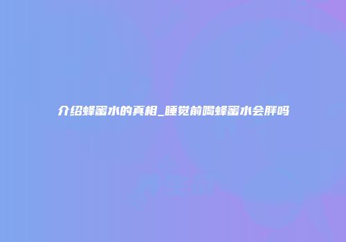 介绍蜂蜜水的真相_睡觉前喝蜂蜜水会胖吗