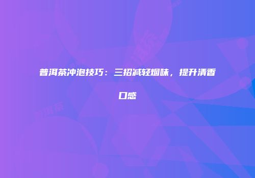 普洱茶冲泡技巧：三招减轻烟味，提升清香口感