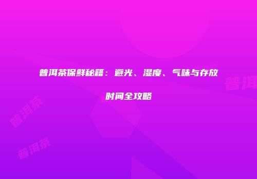 普洱茶保鲜秘籍：避光、湿度、气味与存放时间全攻略