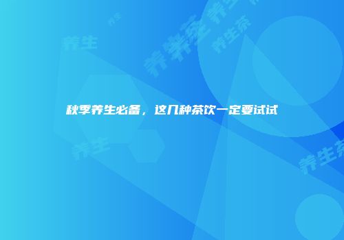 秋季养生必备，这几种茶饮一定要试试