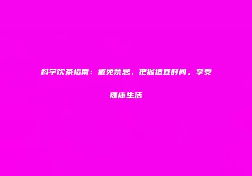 科学饮茶指南：避免禁忌，把握适宜时间，享受健康生活