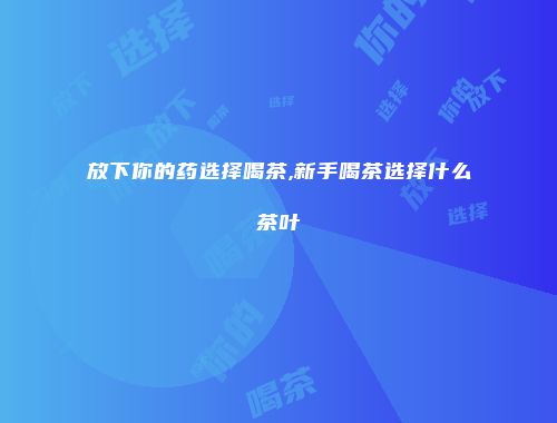 放下你的药选择喝茶,新手喝茶选择什么茶叶
