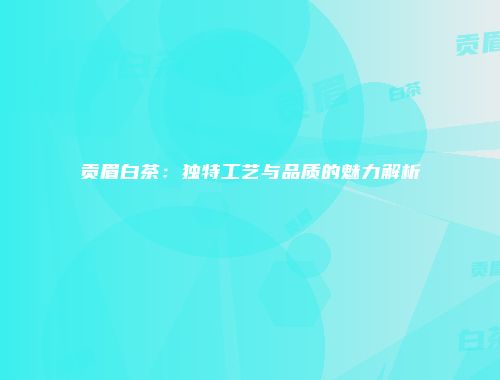 贡眉白茶：独特工艺与品质的魅力解析