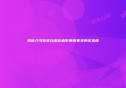 揭秘八马安吉白茶价格影响因素及购买指南