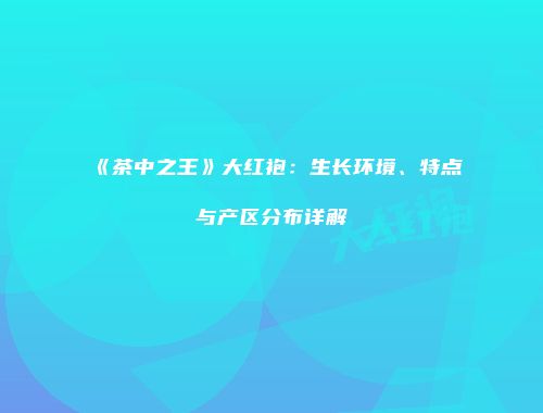 《茶中之王》大红袍：生长环境、特点与产区分布详解