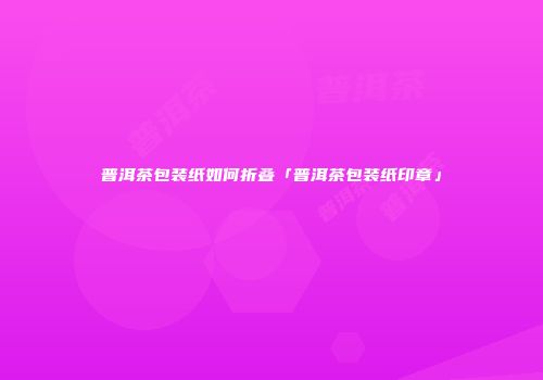 普洱茶包装纸如何折叠「普洱茶包装纸印章」