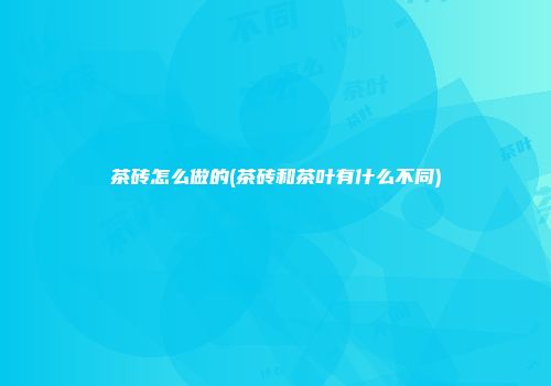 茶砖怎么做的(茶砖和茶叶有什么不同)