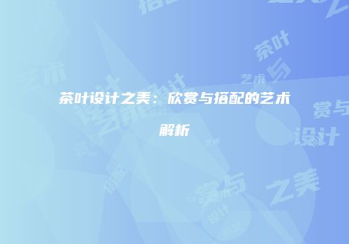 茶叶设计之美：欣赏与搭配的艺术解析