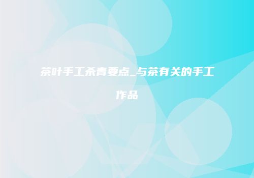 茶叶手工杀青要点_与茶有关的手工作品