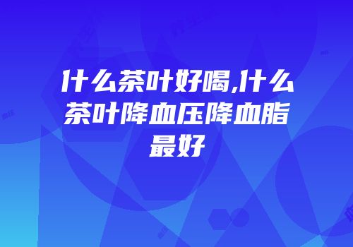 什么茶叶好喝,什么茶叶降血压降血脂最好