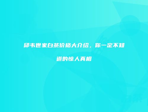 邱韦世家白茶价格大介绍，你一定不知道的惊人真相