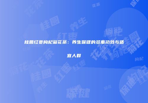 桂圆红枣枸杞菊花茶：养生保健的多重功效与适宜人群