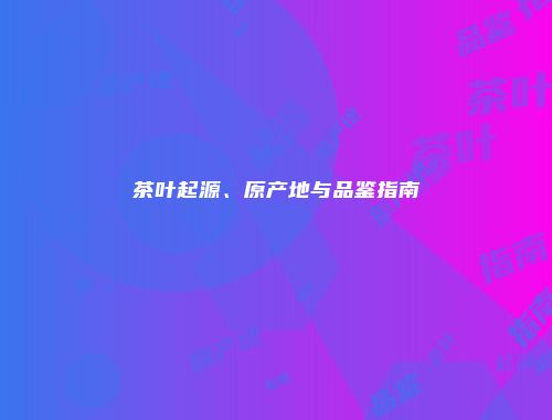 茶叶起源、原产地与品鉴指南