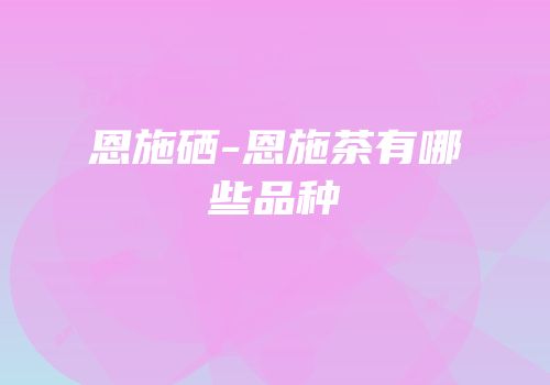 恩施硒-恩施茶有哪些品种
