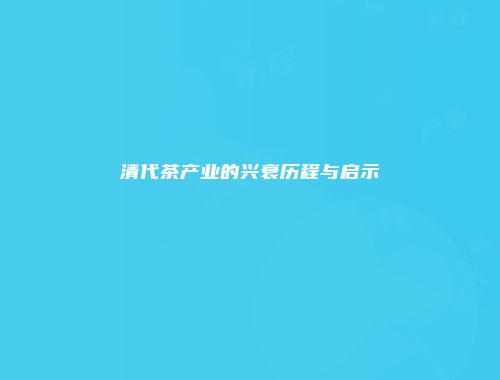 清代茶产业的兴衰历程与启示