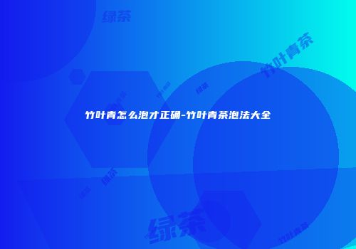 竹叶青怎么泡才正确-竹叶青茶泡法大全