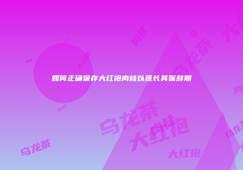 如何正确保存大红袍肉桂以延长其保鲜期