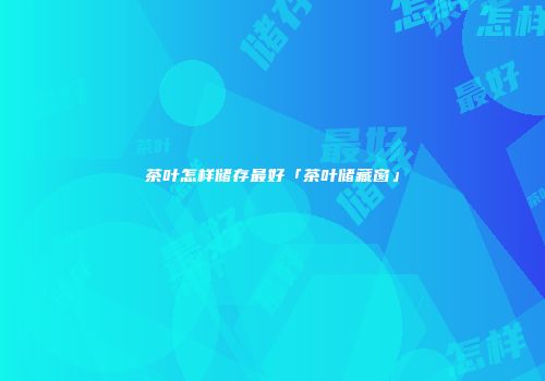 茶叶怎样储存最好「茶叶储藏窗」