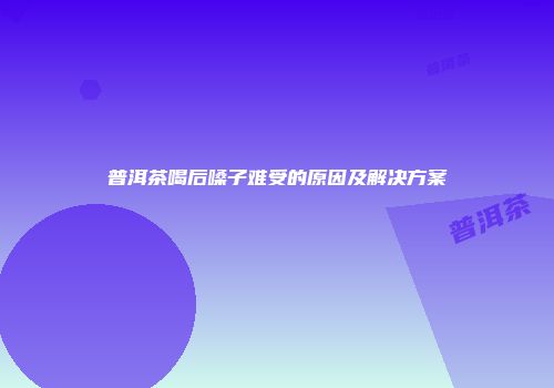普洱茶喝后嗓子难受的原因及解决方案