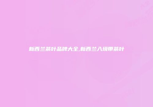 新西兰茶叶品牌大全,新西兰入境带茶叶
