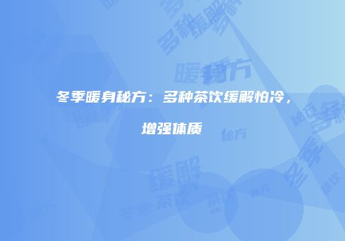 冬季暖身秘方：多种茶饮缓解怕冷，增强体质