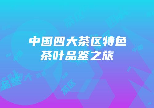 中国四大茶区特色茶叶品鉴之旅