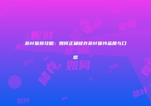 茶叶保鲜攻略：如何正确储存茶叶保持品质与口感