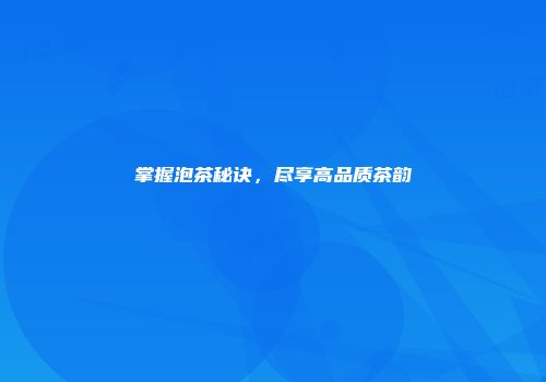 掌握泡茶秘诀，尽享高品质茶韵