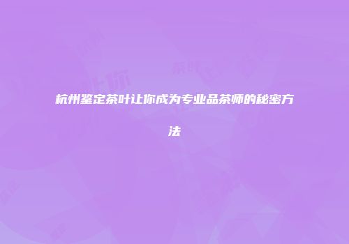 杭州鉴定茶叶让你成为专业品茶师的秘密方法