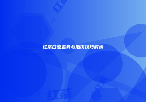 红茶口感差异与泡饮技巧解析