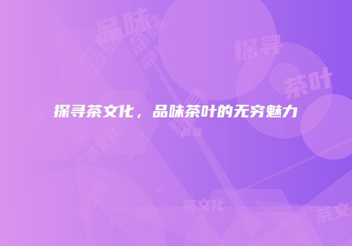 探寻茶文化，品味茶叶的无穷魅力