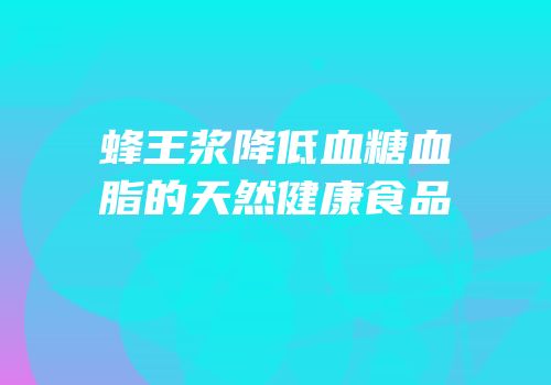 蜂王浆降低血糖血脂的天然健康食品