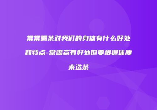 常常喝茶对我们的身体有什么好处和特点-常喝茶有好处但要根据体质来选茶