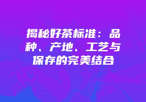 揭秘好茶标准：品种、产地、工艺与保存的完美结合