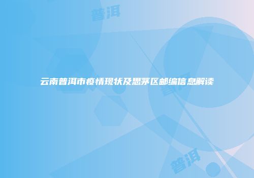 云南普洱市疫情现状及思茅区邮编信息解读