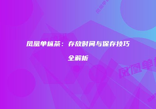 凤凰单枞茶：存放时间与保存技巧全解析