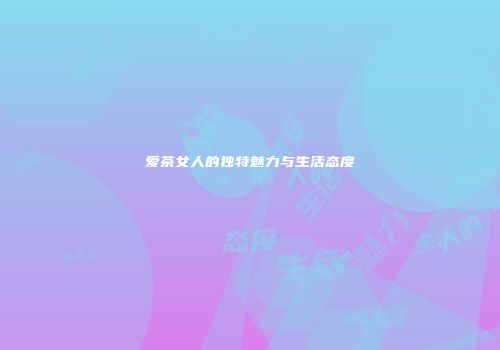 爱茶女人的独特魅力与生活态度